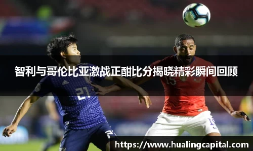 智利与哥伦比亚激战正酣比分揭晓精彩瞬间回顾